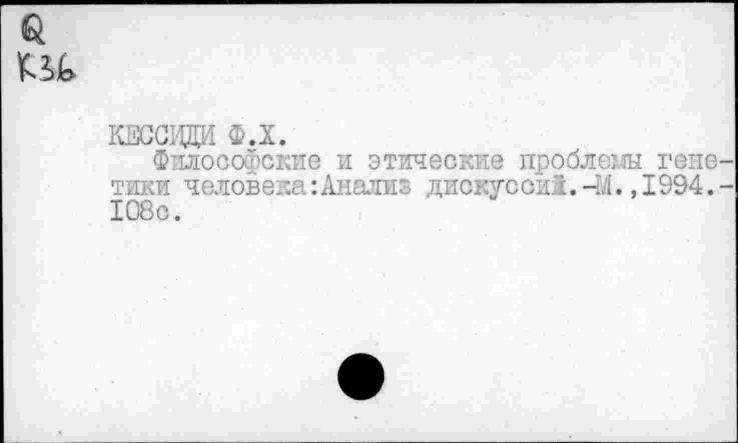 ﻿
КЕССЖИ Ф.Х.
Философские и этические проблеш гене тики человека-.Анализ дискусои1.-Ы.,1994. 108с.